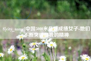 阿拉善盟中国5000米最好成绩女子-她们不断突破自我的精神
