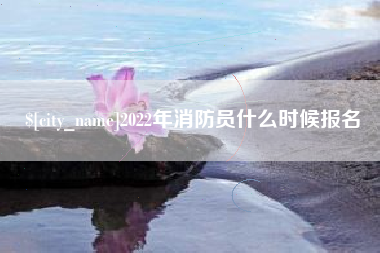 阿拉善盟2022年消防员什么时候报名