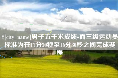 阿拉善盟男子五千米成绩-而三级运动员标准为在17分30秒至16分30秒之间完成赛程