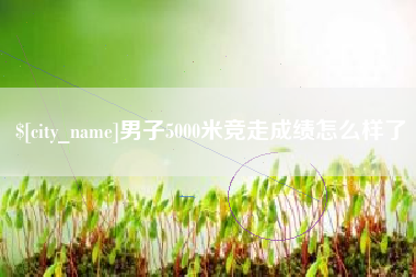 阿拉善盟男子5000米竞走成绩怎么样了