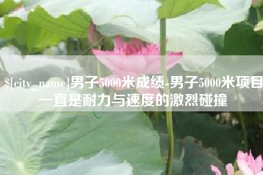 阿拉善盟男子5000米成绩-男子5000米项目一直是耐力与速度的激烈碰撞