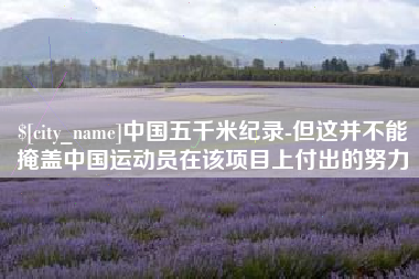 阿拉善盟中国五千米纪录-但这并不能掩盖中国运动员在该项目上付出的努力