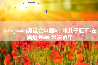 阿拉善盟奥运会中国5000米女子冠军-在奥运会5000米决赛中