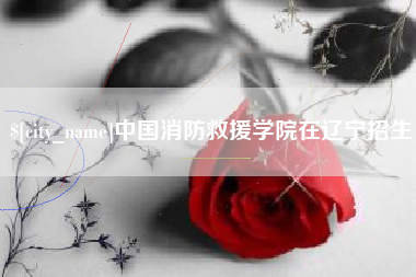 阿拉善盟中国消防救援学院在辽宁招生