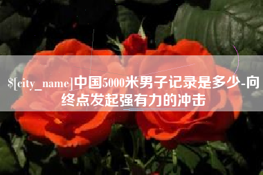 阿拉善盟中国5000米男子记录是多少-向终点发起强有力的冲击