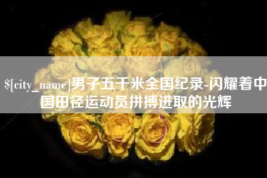 阿拉善盟男子五千米全国纪录-闪耀着中国田径运动员拼搏进取的光辉