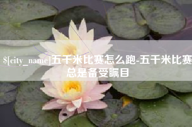 阿拉善盟五千米比赛怎么跑-五千米比赛总是备受瞩目