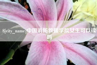 阿拉善盟中国消防救援学院女生可以读吗
