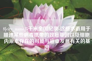 阿拉善盟5千米全国纪录-这些术语用于描述某些病毒携带的致癌基因以及细胞内原本存在的可能与癌症发展有关的基因