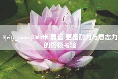 阿拉善盟5000米 奥运-更是耐力与意志力的终极考验