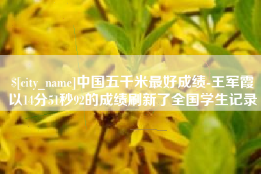 阿拉善盟中国五千米最好成绩-王军霞以14分51秒92的成绩刷新了全国学生记录