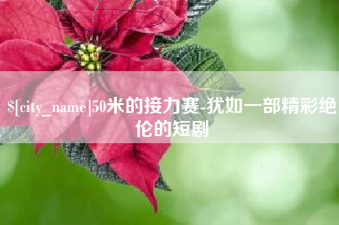 阿拉善盟50米的接力赛-犹如一部精彩绝伦的短剧