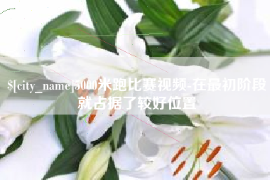 阿拉善盟5000米跑比赛视频-在最初阶段就占据了较好位置