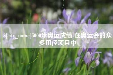 阿拉善盟5000米奥运成绩-在奥运会的众多田径项目中