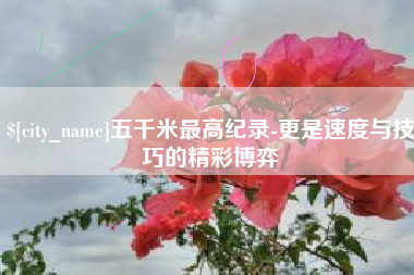 阿拉善盟五千米最高纪录-更是速度与技巧的精彩博弈