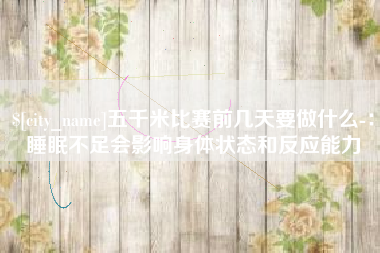 阿拉善盟五千米比赛前几天要做什么-：睡眠不足会影响身体状态和反应能力
