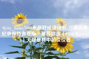 阿拉善盟5000米最好成绩排名-三项世界纪录保持者费斯·基普耶贡（Faith Kipyegon）无疑是其中的佼佼者