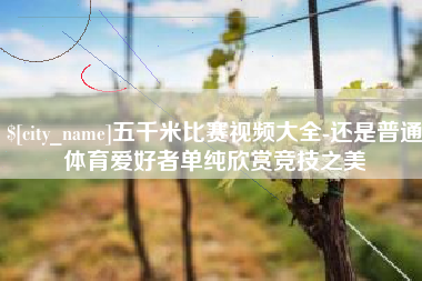 阿拉善盟五千米比赛视频大全-还是普通体育爱好者单纯欣赏竞技之美