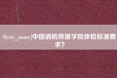 阿拉善盟中国消防救援学院体检标准要求？