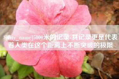 阿拉善盟5000米的记录-其记录更是代表着人类在这个距离上不断突破的极限