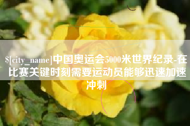 阿拉善盟中国奥运会5000米世界纪录-在比赛关键时刻需要运动员能够迅速加速冲刺