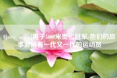 阿拉善盟男子5000米奥运冠军-他们的故事激励着一代又一代的运动员