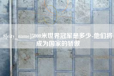 阿拉善盟5000米世界冠军是多少-他们将成为国家的骄傲