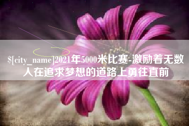 阿拉善盟2021年5000米比赛-激励着无数人在追求梦想的道路上勇往直前