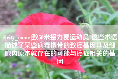 阿拉善盟致50米接力赛运动员-这些术语描述了某些病毒携带的致癌基因以及细胞内原本就存在的可能与癌症相关的基因