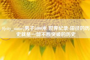 阿拉善盟男子5000米 世界纪录-田径的历史就是一部不断突破的历史