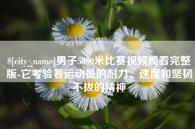 阿拉善盟男子5000米比赛视频观看完整版-它考验着运动员的耐力、速度和坚韧不拔的精神