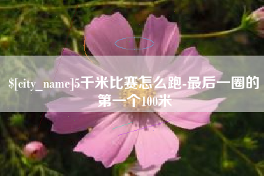 阿拉善盟5千米比赛怎么跑-最后一圈的第一个100米