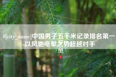 阿拉善盟中国男子五千米记录排名第一-以风驰电掣之势超越对手