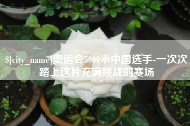 阿拉善盟奥运会5000米中国选手-一次次踏上这片充满挑战的赛场