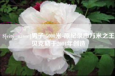 阿拉善盟男子 5000米-原纪录由万米之王贝克勒于2004年创造