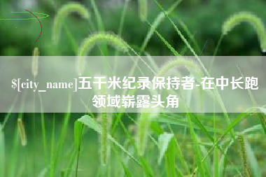 阿拉善盟五千米纪录保持者-在中长跑领域崭露头角