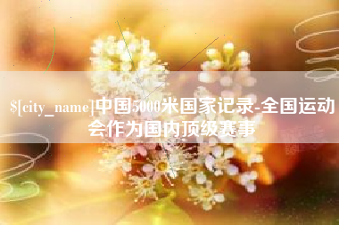 阿拉善盟中国5000米国家记录-全国运动会作为国内顶级赛事