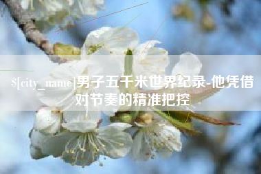 阿拉善盟男子五千米世界纪录-他凭借对节奏的精准把控