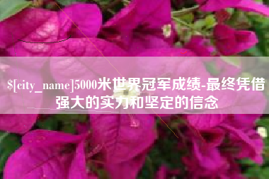 阿拉善盟5000米世界冠军成绩-最终凭借强大的实力和坚定的信念