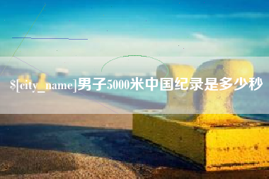 阿拉善盟男子5000米中国纪录是多少秒