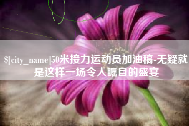 阿拉善盟50米接力运动员加油稿-无疑就是这样一场令人瞩目的盛宴