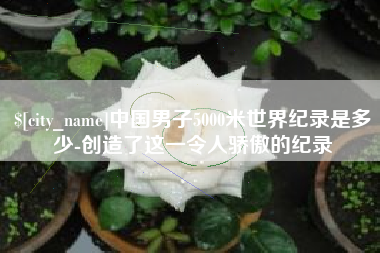 阿拉善盟中国男子5000米世界纪录是多少-创造了这一令人骄傲的纪录
