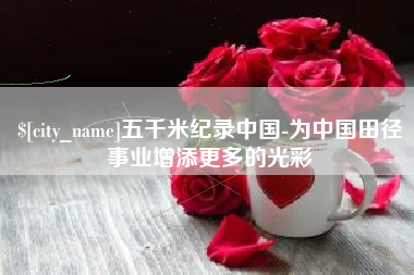 阿拉善盟五千米纪录中国-为中国田径事业增添更多的光彩