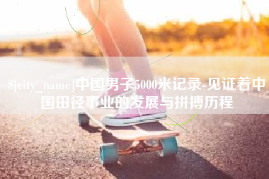 阿拉善盟中国男子5000米记录-见证着中国田径事业的发展与拼搏历程