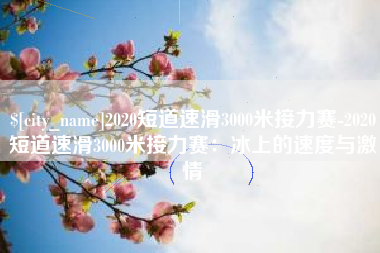 阿拉善盟2020短道速滑3000米接力赛-2020短道速滑3000米接力赛：冰上的速度与激情