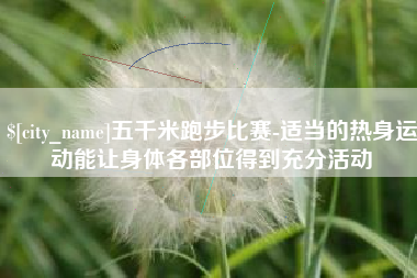 阿拉善盟五千米跑步比赛-适当的热身运动能让身体各部位得到充分活动