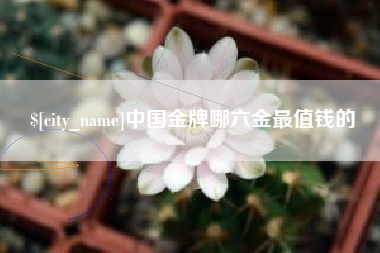 阿拉善盟中国金牌哪六金最值钱的
