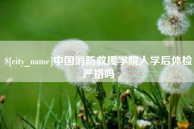 阿拉善盟中国消防救援学院入学后体检严格吗