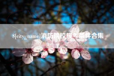 阿拉善盟消防院校报考条件合集