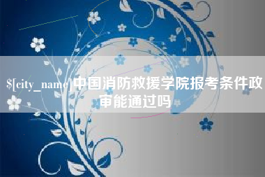 阿拉善盟中国消防救援学院报考条件政审能通过吗
